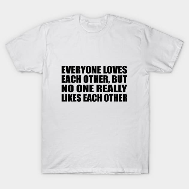 Everyone loves each other, but no one really likes each other T-Shirt by CRE4T1V1TY